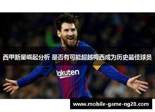 西甲新星崛起分析 是否有可能超越梅西成为历史最佳球员