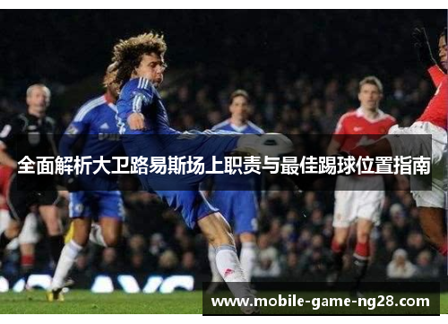 全面解析大卫路易斯场上职责与最佳踢球位置指南