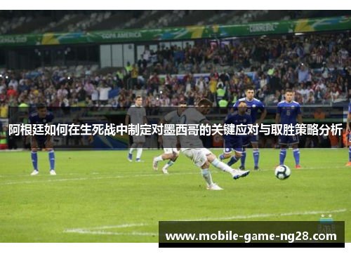 阿根廷如何在生死战中制定对墨西哥的关键应对与取胜策略分析