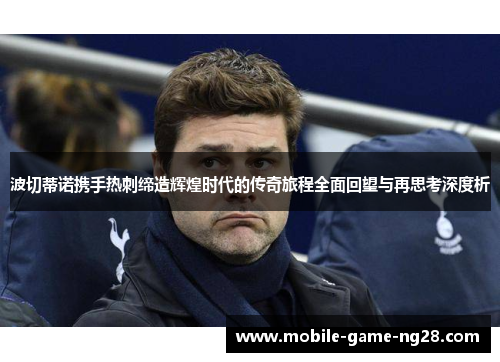 波切蒂诺携手热刺缔造辉煌时代的传奇旅程全面回望与再思考深度析