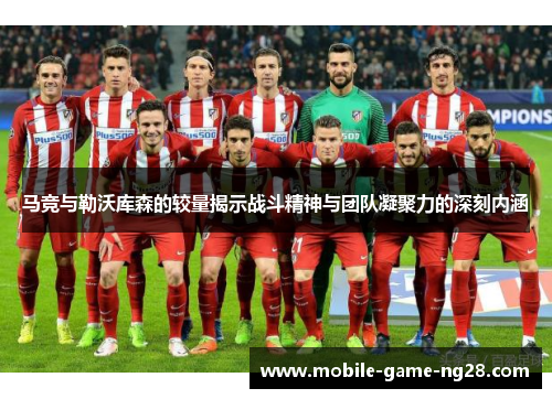 马竞与勒沃库森的较量揭示战斗精神与团队凝聚力的深刻内涵