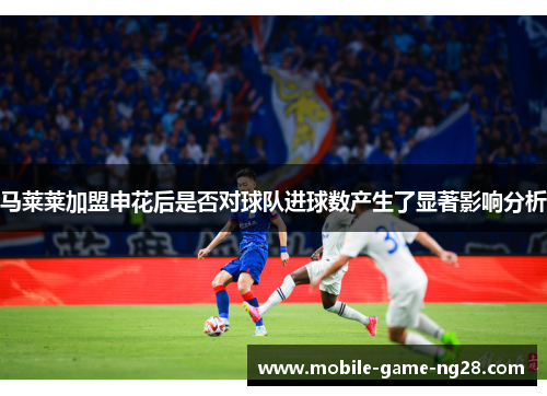 马莱莱加盟申花后是否对球队进球数产生了显著影响分析