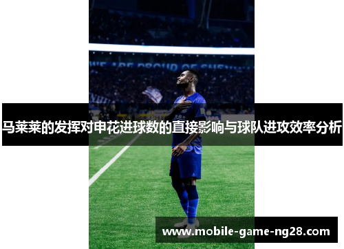 马莱莱的发挥对申花进球数的直接影响与球队进攻效率分析