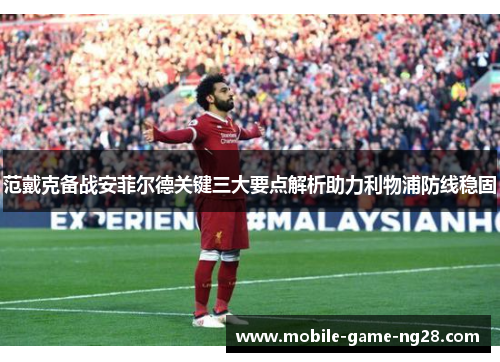 范戴克备战安菲尔德关键三大要点解析助力利物浦防线稳固