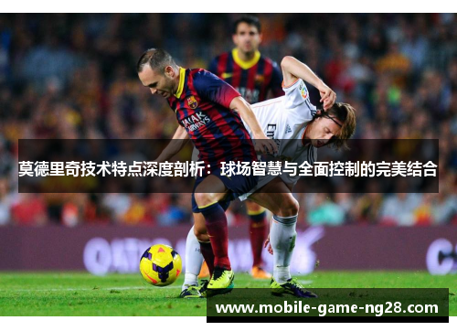 莫德里奇技术特点深度剖析：球场智慧与全面控制的完美结合