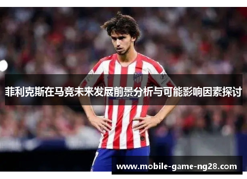菲利克斯在马竞未来发展前景分析与可能影响因素探讨