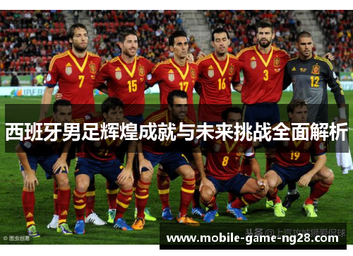 西班牙男足辉煌成就与未来挑战全面解析