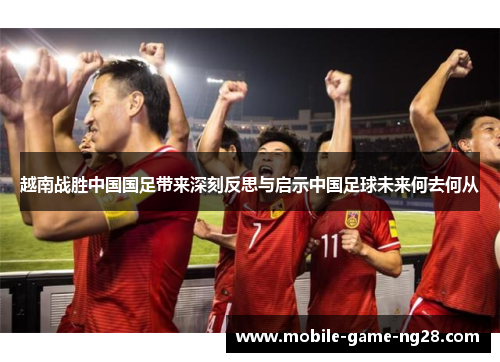 越南战胜中国国足带来深刻反思与启示中国足球未来何去何从