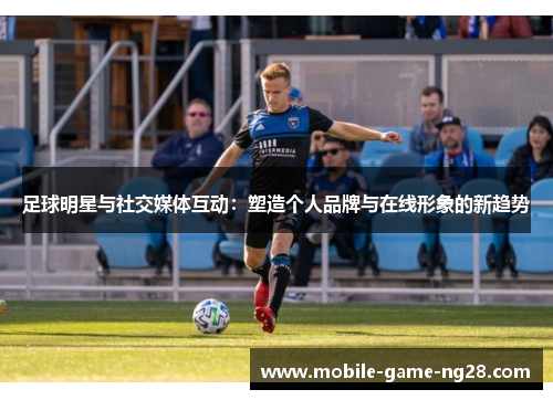 足球明星与社交媒体互动：塑造个人品牌与在线形象的新趋势