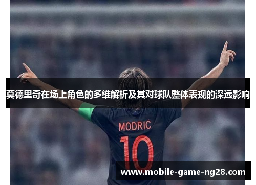 莫德里奇在场上角色的多维解析及其对球队整体表现的深远影响