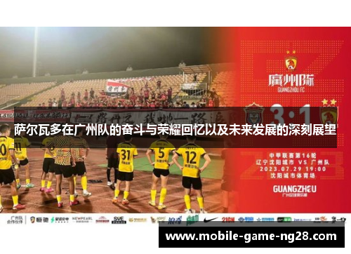 萨尔瓦多在广州队的奋斗与荣耀回忆以及未来发展的深刻展望