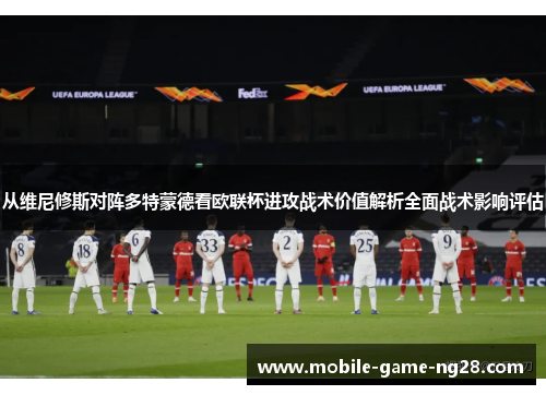 从维尼修斯对阵多特蒙德看欧联杯进攻战术价值解析全面战术影响评估