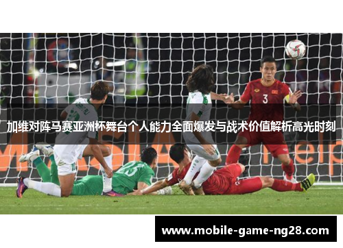 加维对阵马赛亚洲杯舞台个人能力全面爆发与战术价值解析高光时刻