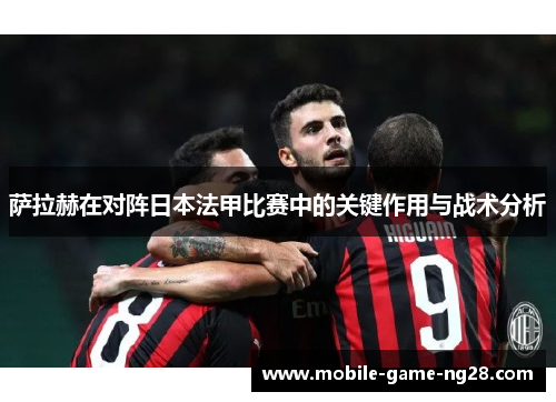萨拉赫在对阵日本法甲比赛中的关键作用与战术分析