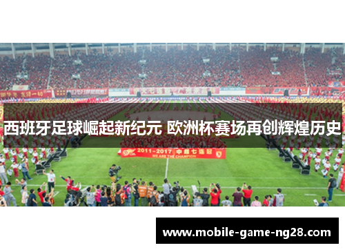 西班牙足球崛起新纪元 欧洲杯赛场再创辉煌历史