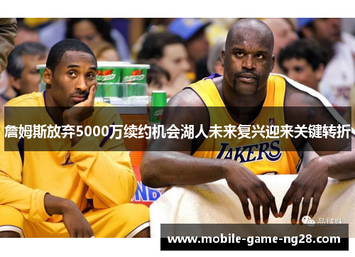 詹姆斯放弃5000万续约机会湖人未来复兴迎来关键转折