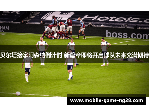 贝尔塔接掌阿森纳倒计时 新篇章即将开启球队未来充满期待