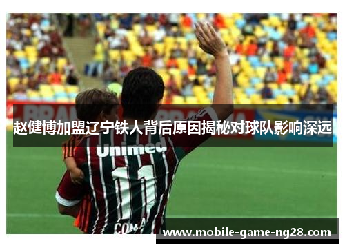 赵健博加盟辽宁铁人背后原因揭秘对球队影响深远