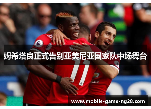 姆希塔良正式告别亚美尼亚国家队中场舞台