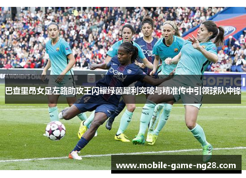 巴查里昂女足左路助攻王闪耀绿茵犀利突破与精准传中引领球队冲锋