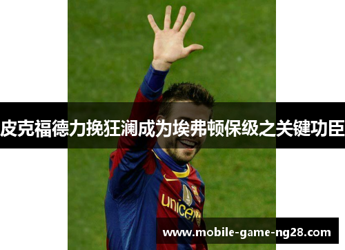 皮克福德力挽狂澜成为埃弗顿保级之关键功臣