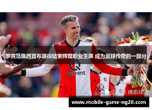罗宾范佩西宣布退役结束辉煌职业生涯 成为足球传奇的一部分