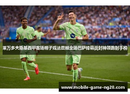 莱万多夫斯基西甲客场帽子戏法震撼全场巴萨锋霸战封神领跑射手榜
