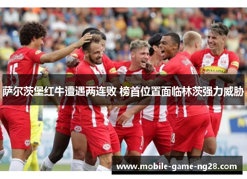 萨尔茨堡红牛遭遇两连败 榜首位置面临林茨强力威胁