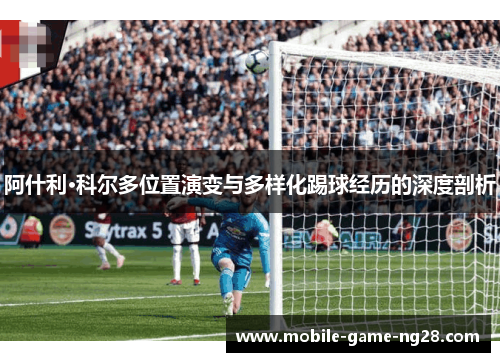 阿什利·科尔多位置演变与多样化踢球经历的深度剖析