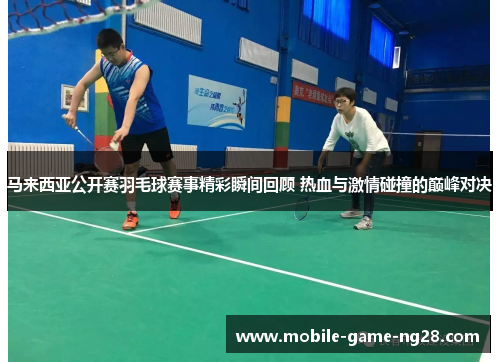 马来西亚公开赛羽毛球赛事精彩瞬间回顾 热血与激情碰撞的巅峰对决