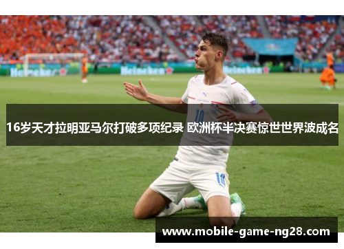 16岁天才拉明亚马尔打破多项纪录 欧洲杯半决赛惊世世界波成名