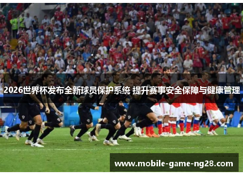 2026世界杯发布全新球员保护系统 提升赛事安全保障与健康管理