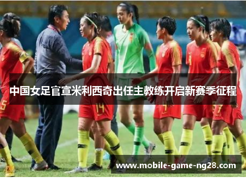 中国女足官宣米利西奇出任主教练开启新赛季征程